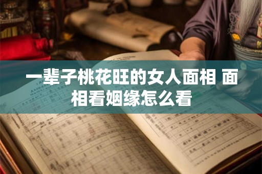 一辈子桃花旺的女人面相 面相看姻缘怎么看