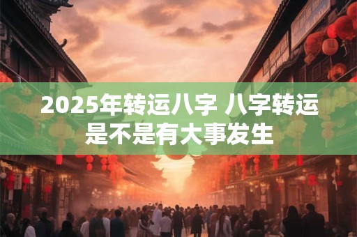 2025年转运八字 八字转运是不是有大事发生