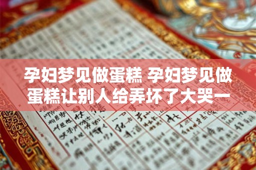 孕妇梦见做蛋糕 孕妇梦见做蛋糕让别人给弄坏了大哭一场是什么意思