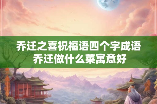 乔迁之喜祝福语四个字成语 乔迁做什么菜寓意好