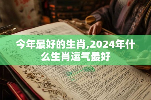 今年最好的生肖,2024年什么生肖运气最好