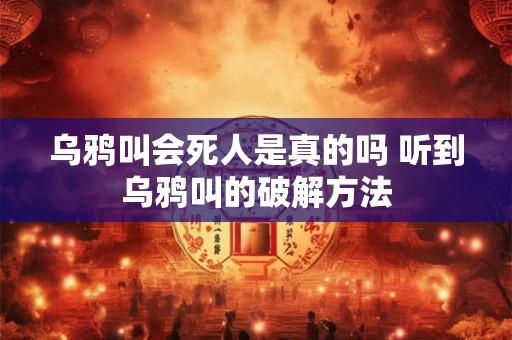 乌鸦叫会死人是真的吗 听到乌鸦叫的破解方法