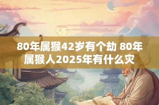80年属猴42岁有个劫 80年属猴人2025年有什么灾