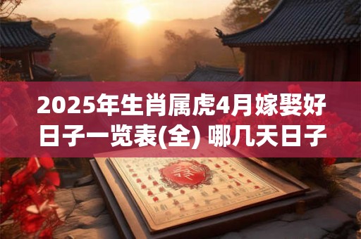 2025年生肖属虎4月嫁娶好日子一览表(全) 哪几天日子好