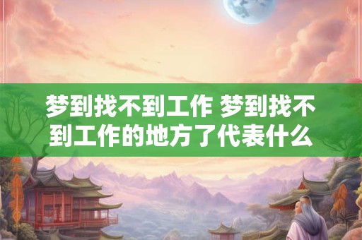 梦到找不到工作 梦到找不到工作的地方了代表什么