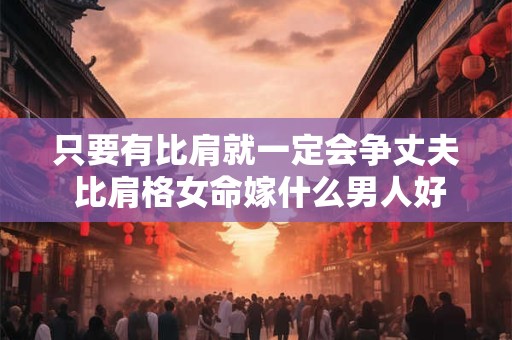 只要有比肩就一定会争丈夫 比肩格女命嫁什么男人好 只要有比肩就一定会争丈夫 比肩格女命嫁什么男人好