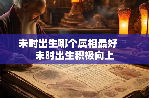 未时出生哪个属相最好     未时出生积极向上