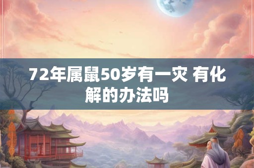 72年属鼠50岁有一灾 有化解的办法吗