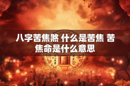 八字苦焦煞 什么是苦焦 苦焦命是什么意思
