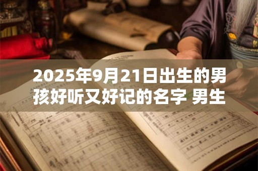 2025年9月21日出生的男孩好听又好记的名字 男生取名宜用字词