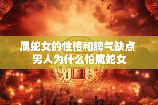 属蛇女的性格和脾气缺点 男人为什么怕属蛇女