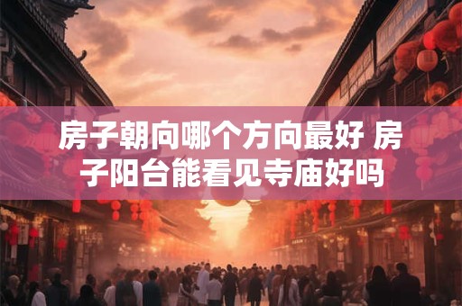 房子朝向哪个方向最好 房子阳台能看见寺庙好吗 房子朝向哪个方向最好 房子阳台能看见寺庙好吗