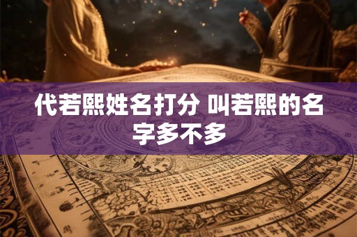 代若熙姓名打分 叫若熙的名字多不多