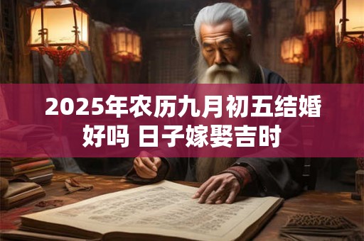 2025年农历九月初五结婚好吗 日子嫁娶吉时