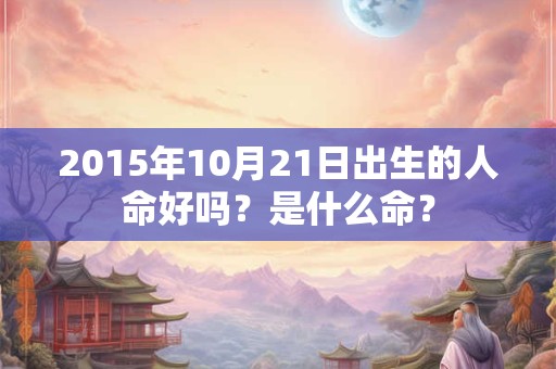 2015年10月21日出生的人命好吗？是什么命？