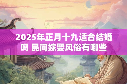 2025年正月十九适合结婚吗 民间嫁娶风俗有哪些
