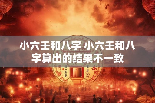 小六壬和八字 小六壬和八字算出的结果不一致
