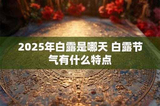 2025年白露是哪天 白露节气有什么特点