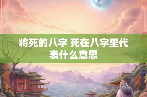 将死的八字 死在八字里代表什么意思