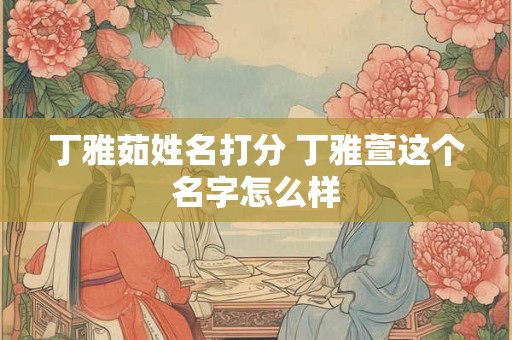 丁雅茹姓名打分 丁雅萱这个名字怎么样