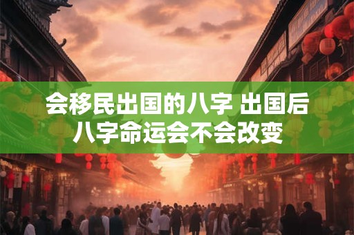 会移民出国的八字 出国后八字命运会不会改变