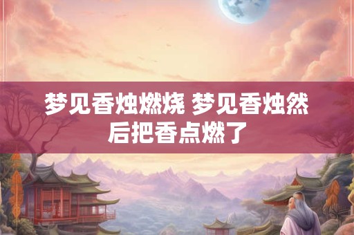 梦见香烛燃烧 梦见香烛然后把香点燃了