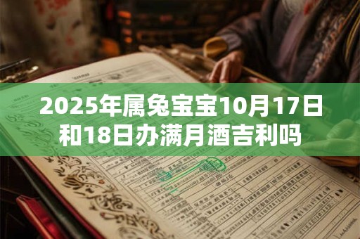 2025年属兔宝宝10月17日和18日办满月酒吉利吗