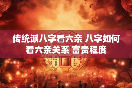 传统派八字看六亲 八字如何看六亲关系 富贵程度