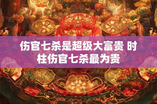伤官七杀是超级大富贵 时柱伤官七杀最为贵