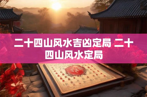 二十四山风水吉凶定局 二十四山风水定局