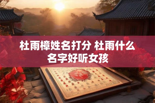 杜雨樟姓名打分 杜雨什么名字好听女孩