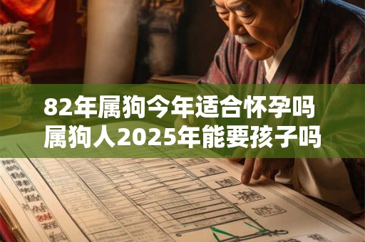 82年属狗今年适合怀孕吗 属狗人2025年能要孩子吗