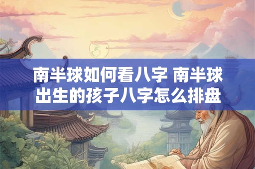 南半球如何看八字 南半球出生的孩子八字怎么排盘