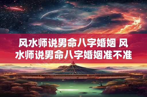 风水师说男命八字婚姻 风水师说男命八字婚姻准不准