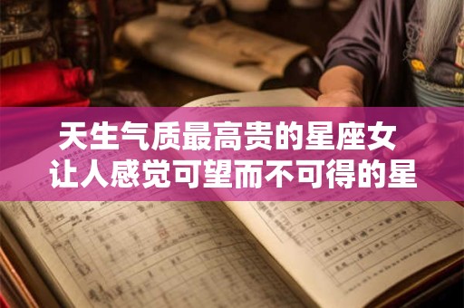 天生气质最高贵的星座女 让人感觉可望而不可得的星座女