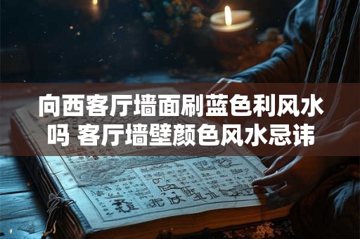 向西客厅墙面刷蓝色利风水吗 客厅墙壁颜色风水忌讳