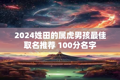 2024姓田的属虎男孩最佳取名推荐 100分名字