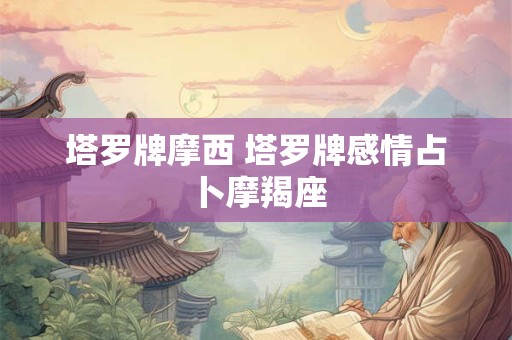 塔罗牌摩西 塔罗牌感情占卜摩羯座
