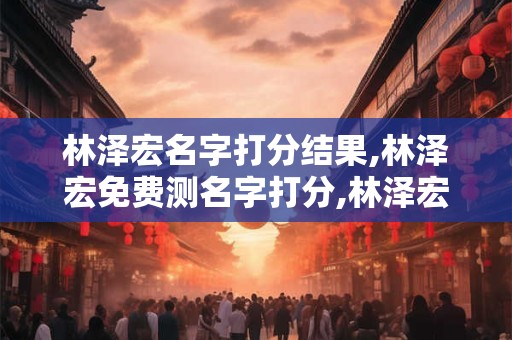 林泽宏名字打分结果,林泽宏免费测名字打分,林泽宏周易免费测名字打分
