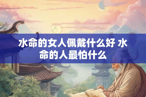 水命的女人佩戴什么好 水命的人最怕什么