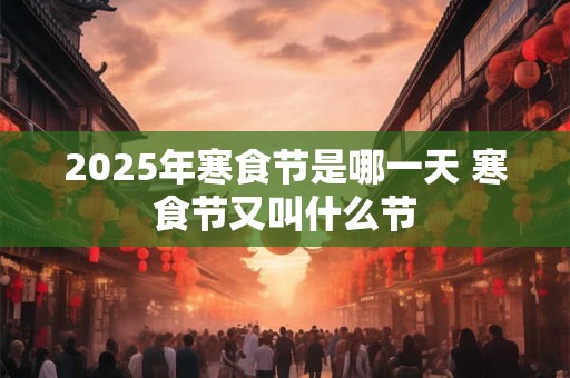 2025年寒食节是哪一天 寒食节又叫什么节