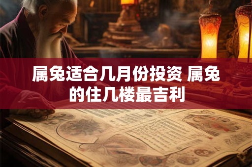属兔适合几月份投资 属兔的住几楼最吉利