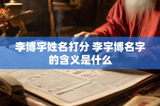 李博宇姓名打分 李宇博名字的含义是什么