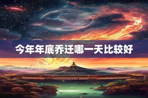 今年年底乔迁哪一天比较好