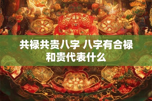 共禄共贵八字 八字有合禄和贵代表什么