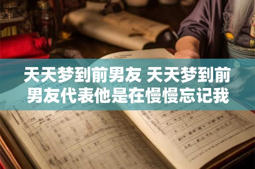 天天梦到前男友 天天梦到前男友代表他是在慢慢忘记我吗