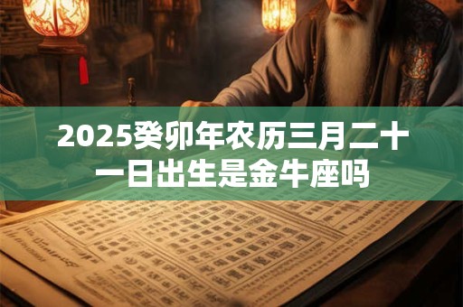 2025癸卯年农历三月二十一日出生是金牛座吗