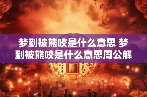 梦到被熊咬是什么意思 梦到被熊咬是什么意思周公解梦