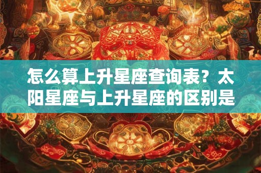 怎么算上升星座查询表？太阳星座与上升星座的区别是什么？