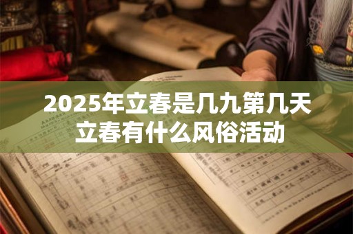 2025年立春是几九第几天 立春有什么风俗活动 2025年立春是几九第几天 立春有什么风俗活动